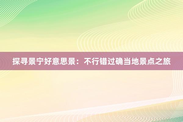 探寻景宁好意思景：不行错过确当地景点之旅